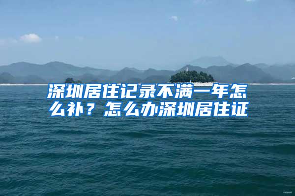 深圳居住记录不满一年怎么补？怎么办深圳居住证