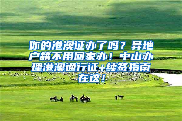 你的港澳证办了吗？异地户籍不用回家办！中山办理港澳通行证+续签指南在这！