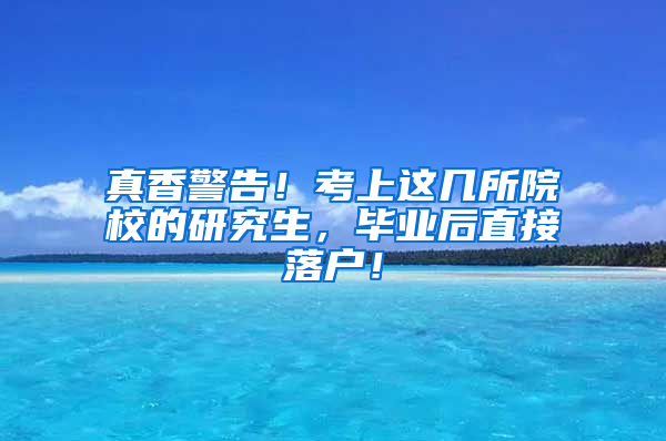 真香警告！考上这几所院校的研究生，毕业后直接落户！