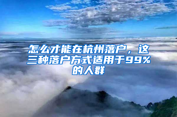 怎么才能在杭州落户，这三种落户方式适用于99%的人群