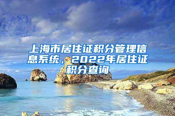 上海市居住证积分管理信息系统，2022年居住证积分查询