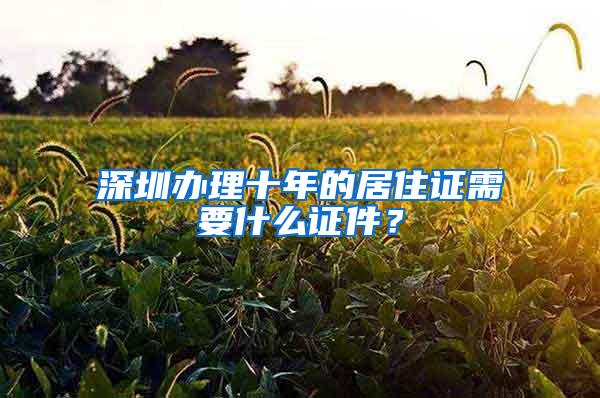 深圳办理十年的居住证需要什么证件？