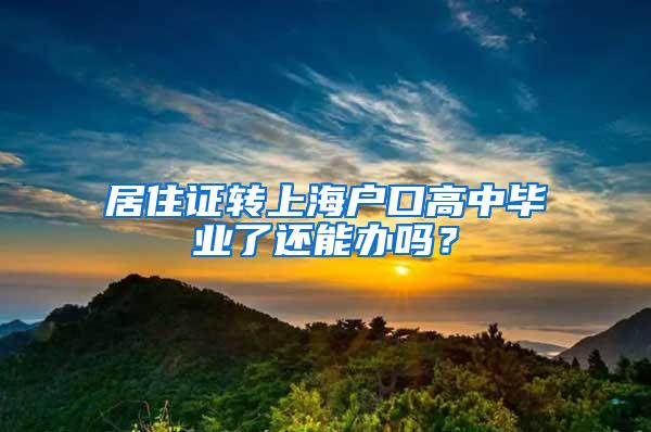 居住证转上海户口高中毕业了还能办吗？