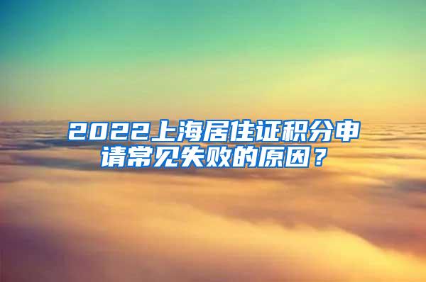 2022上海居住证积分申请常见失败的原因？