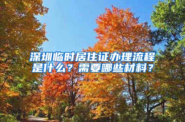 深圳临时居住证办理流程是什么？需要哪些材料？