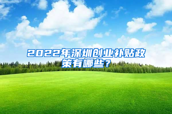 2022年深圳创业补贴政策有哪些？