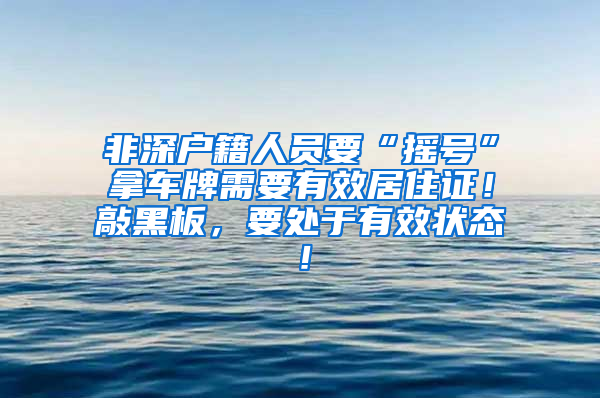 非深户籍人员要“摇号”拿车牌需要有效居住证！敲黑板，要处于有效状态！