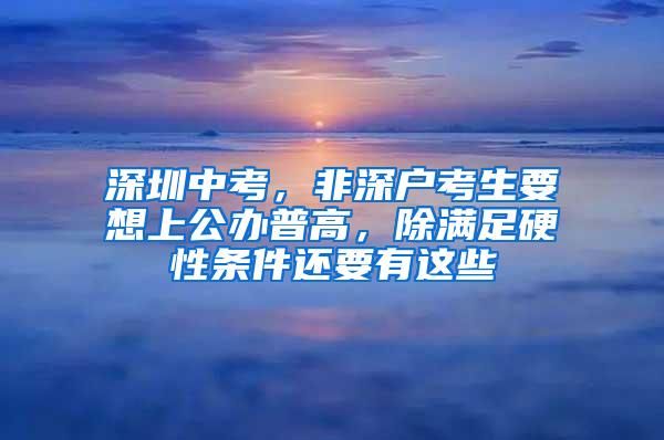 深圳中考，非深户考生要想上公办普高，除满足硬性条件还要有这些