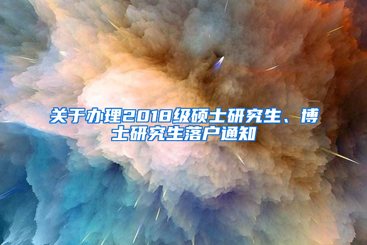 关于办理2018级硕士研究生、博士研究生落户通知