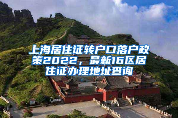 上海居住证转户口落户政策2022，最新16区居住证办理地址查询