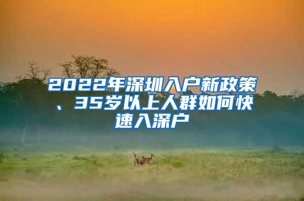 2022年深圳入户新政策、35岁以上人群如何快速入深户