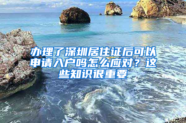 办理了深圳居住证后可以申请入户吗怎么应对？这些知识很重要