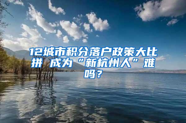 12城市积分落户政策大比拼 成为“新杭州人”难吗？