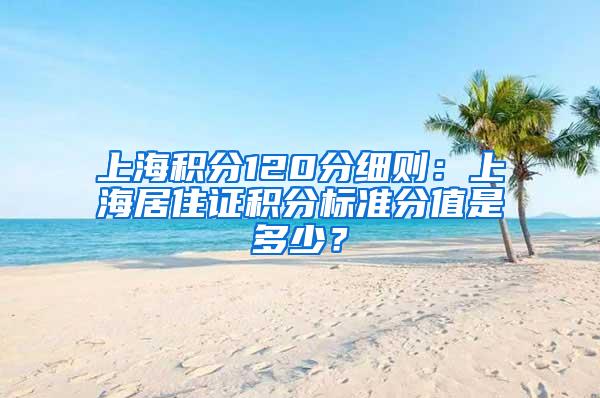 上海积分120分细则：上海居住证积分标准分值是多少？