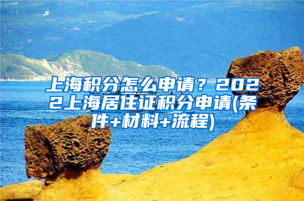 上海积分怎么申请？2022上海居住证积分申请(条件+材料+流程)