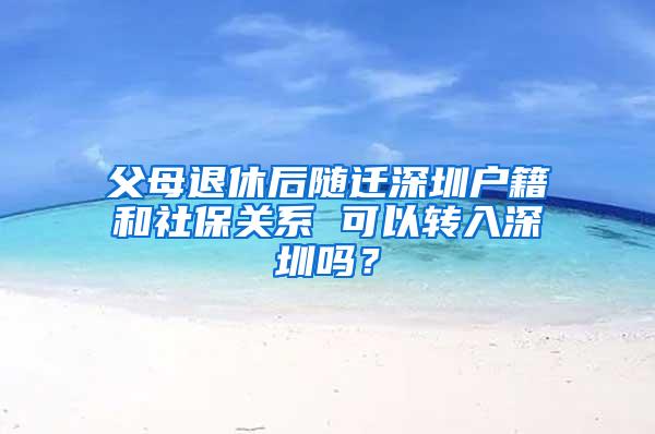 父母退休后随迁深圳户籍和社保关系 可以转入深圳吗？