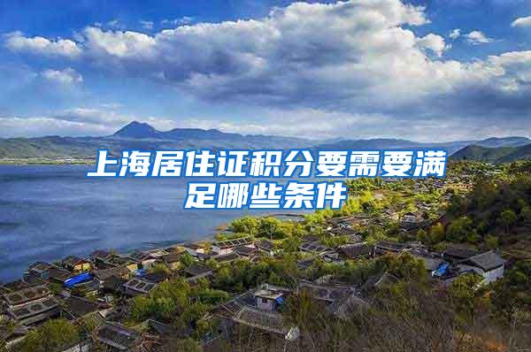 上海居住证积分要需要满足哪些条件