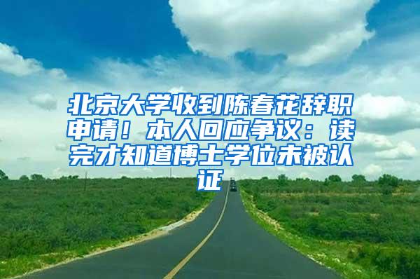 北京大学收到陈春花辞职申请！本人回应争议：读完才知道博士学位未被认证