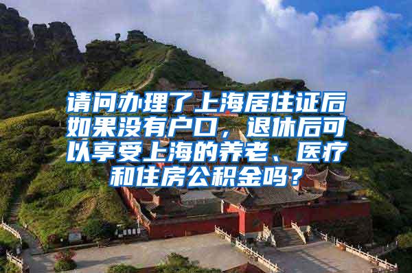 请问办理了上海居住证后如果没有户口，退休后可以享受上海的养老、医疗和住房公积金吗？