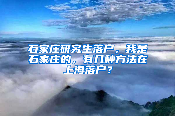 石家庄研究生落户，我是石家庄的，有几种方法在上海落户？