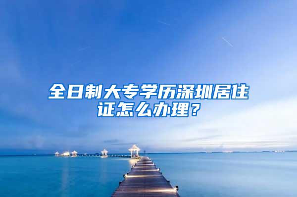 全日制大专学历深圳居住证怎么办理？