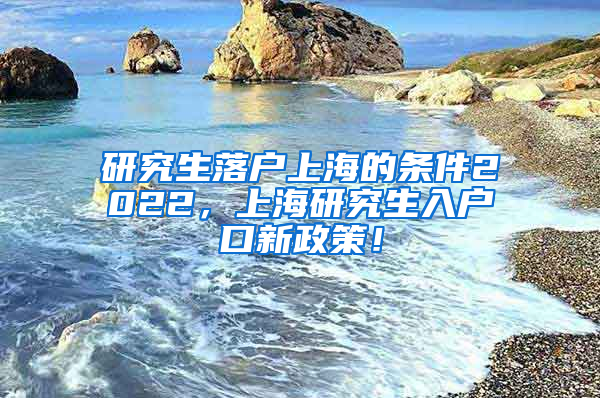 研究生落户上海的条件2022，上海研究生入户口新政策！