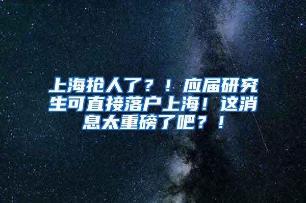 上海抢人了？！应届研究生可直接落户上海！这消息太重磅了吧？！