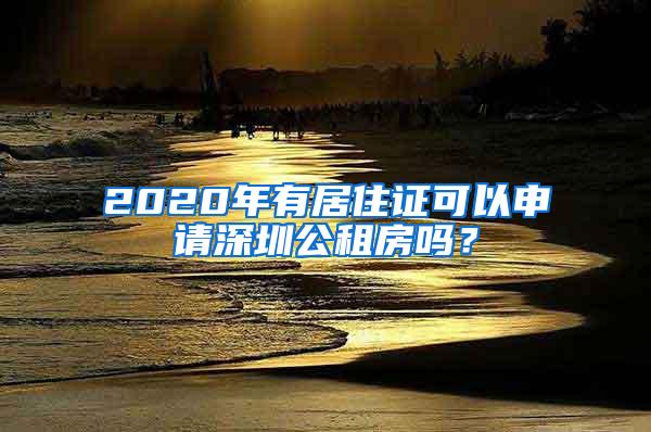 2020年有居住证可以申请深圳公租房吗？