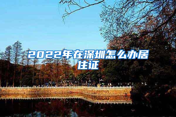 2022年在深圳怎么办居住证