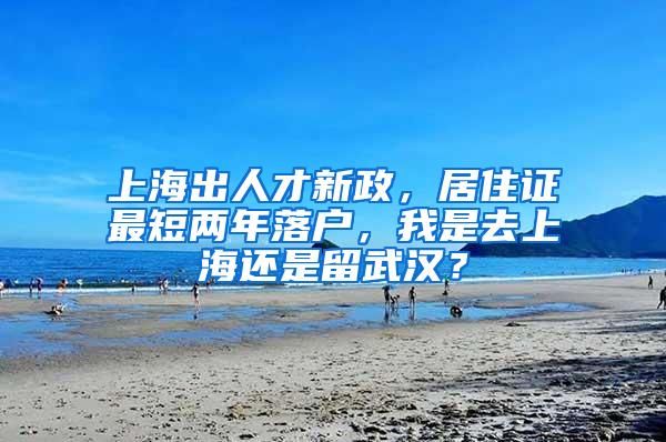 上海出人才新政，居住证最短两年落户，我是去上海还是留武汉？