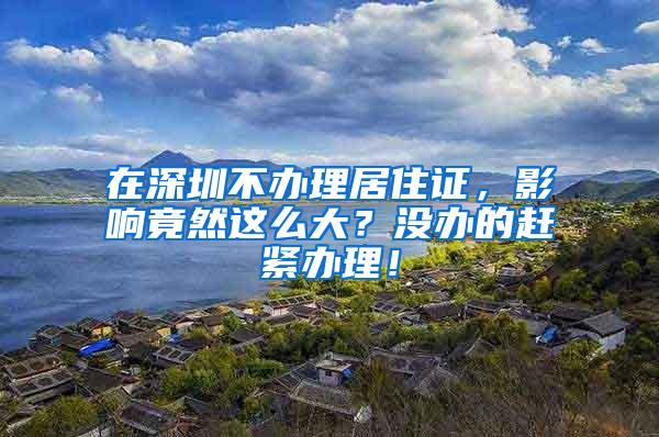 在深圳不办理居住证，影响竟然这么大？没办的赶紧办理！