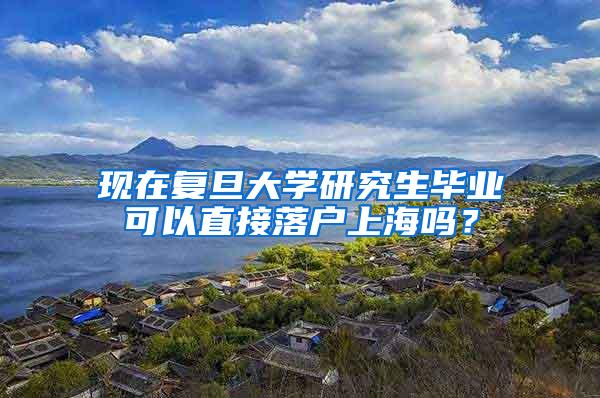 现在复旦大学研究生毕业可以直接落户上海吗？