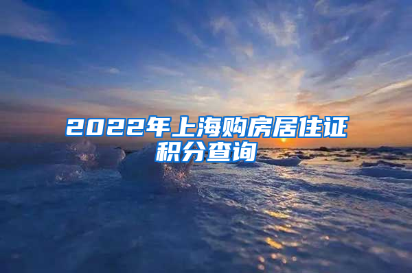 2022年上海购房居住证积分查询