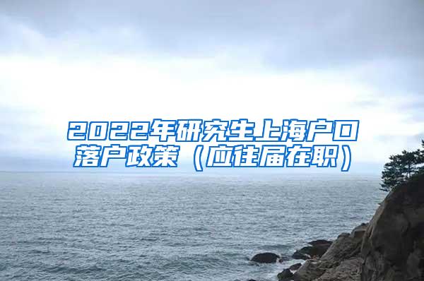 2022年研究生上海户口落户政策（应往届在职）