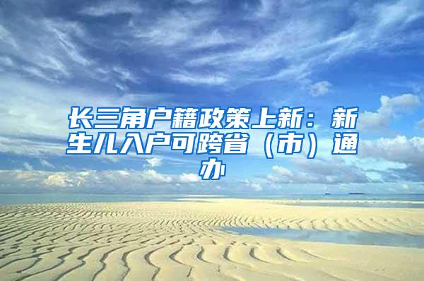 长三角户籍政策上新：新生儿入户可跨省（市）通办