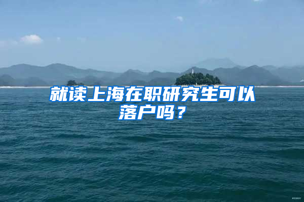 就读上海在职研究生可以落户吗？