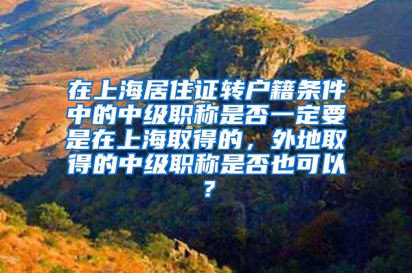 在上海居住证转户籍条件中的中级职称是否一定要是在上海取得的，外地取得的中级职称是否也可以？