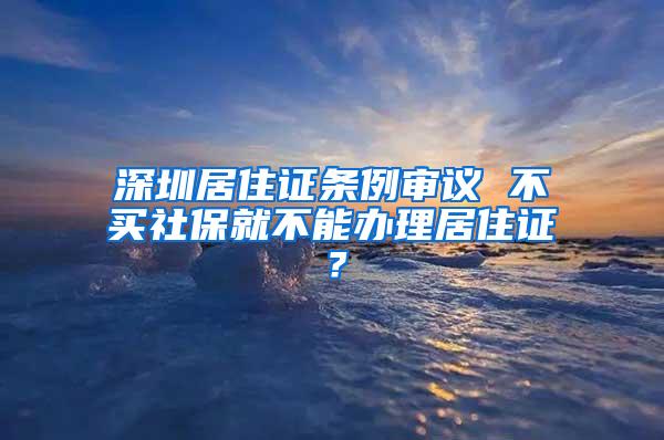 深圳居住证条例审议 不买社保就不能办理居住证？