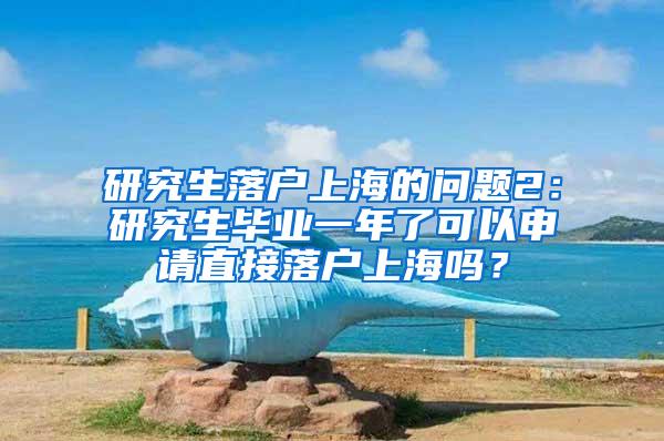 研究生落户上海的问题2：研究生毕业一年了可以申请直接落户上海吗？