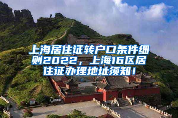 上海居住证转户口条件细则2022，上海16区居住证办理地址须知！