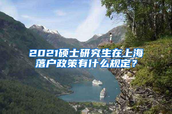 2021硕士研究生在上海落户政策有什么规定？