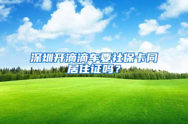 深圳开滴滴车要社保卡同居住证吗？