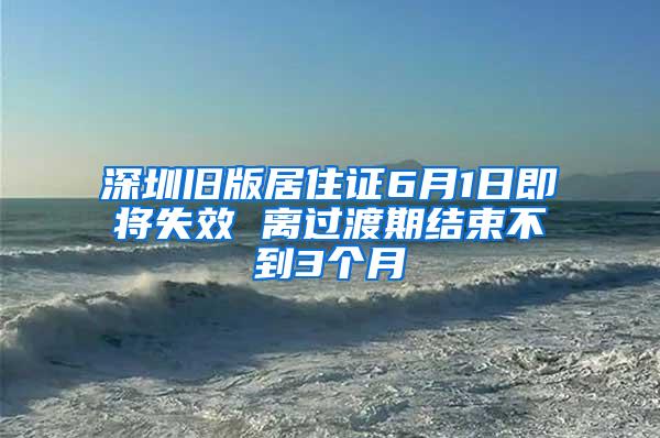 深圳旧版居住证6月1日即将失效 离过渡期结束不到3个月