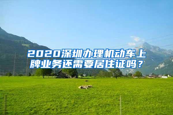 2020深圳办理机动车上牌业务还需要居住证吗？