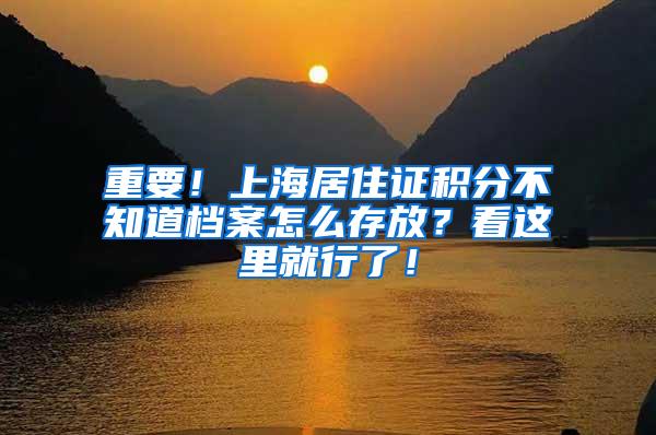 重要！上海居住证积分不知道档案怎么存放？看这里就行了！