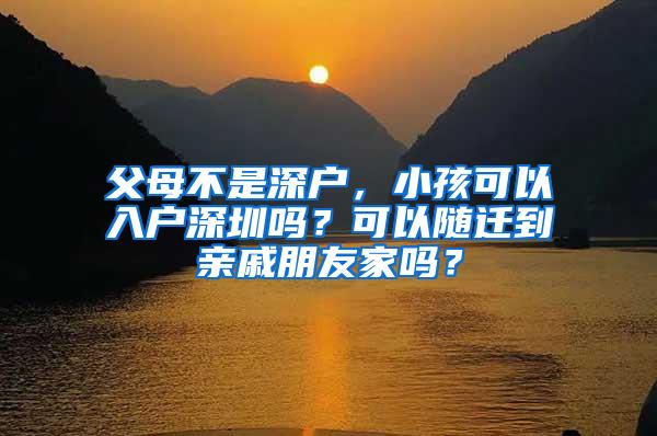 父母不是深户，小孩可以入户深圳吗？可以随迁到亲戚朋友家吗？