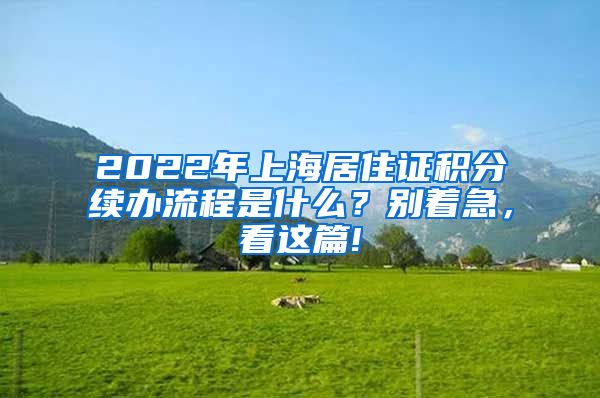 2022年上海居住证积分续办流程是什么？别着急，看这篇!