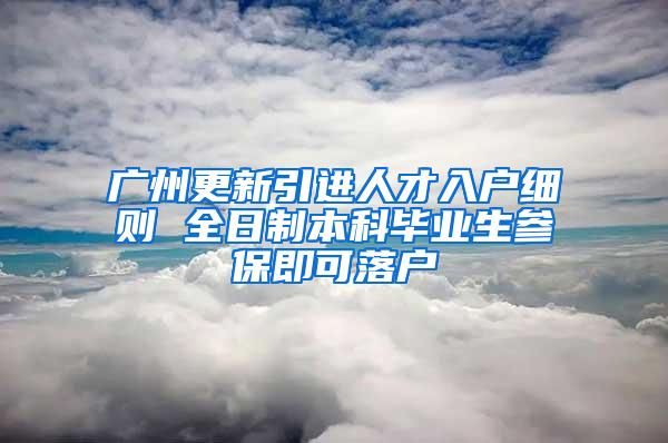 广州更新引进人才入户细则 全日制本科毕业生参保即可落户