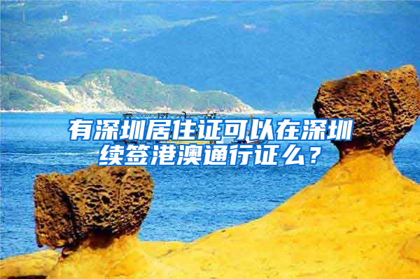 有深圳居住证可以在深圳续签港澳通行证么？