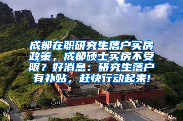 成都在职研究生落户买房政策，成都硕士买房不受限？好消息：研究生落户有补贴，赶快行动起来!